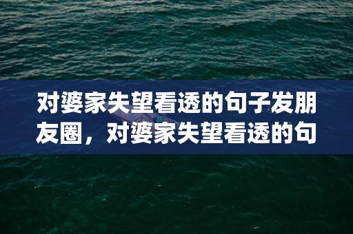 对婆家失望看透的句子发朋友圈，对婆家失望看透的句子发朋友圈说说搞笑(对亲人失望看透的句子)