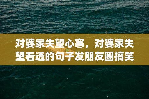 对婆家失望心寒，对婆家失望看透的句子发朋友圈搞笑(对婆家彻底心寒的说说)