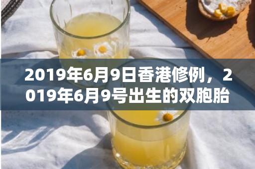 2019年6月9日香港修例，2019年6月9号出生的双胞胎男孩起什么名字比较好，五行属什么