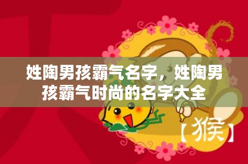 姓陶男孩霸气名字，姓陶男孩霸气时尚的名字大全