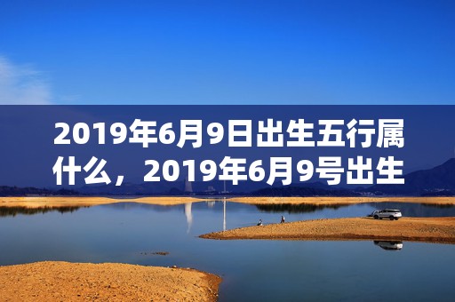 2019年6月9日出生五行属什么，2019年6月9号出生的男宝宝五行缺土要怎么样起名字