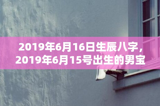 2019年6月16日生辰八字，2019年6月15号出生的男宝宝五行缺土要怎么样起名字