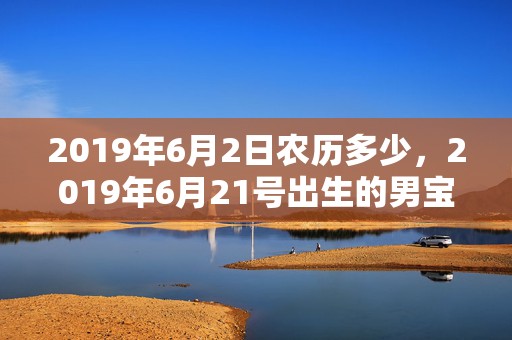 2019年6月2日农历多少，2019年6月21号出生的男宝宝五行缺土要怎么样起名字