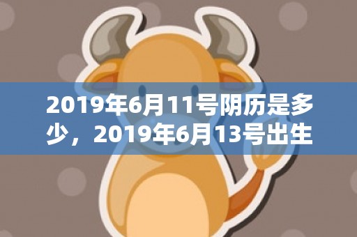 2019年6月11号阴历是多少，2019年6月13号出生的男宝宝五行缺土要怎么样起名字