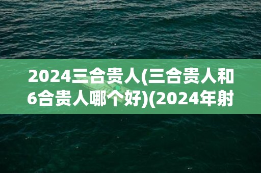 2024三合贵人(三合贵人和6合贵人哪个好)(2024年射手两大贵人)