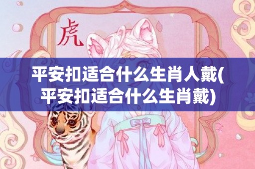 平安扣适合什么生肖人戴(平安扣适合什么生肖戴)