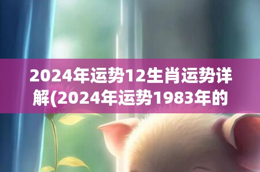 2024年运势12生肖运势详解(2024年运势1983年的人运势)