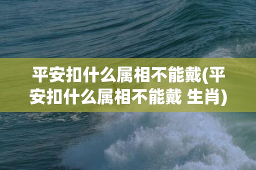 平安扣什么属相不能戴(平安扣什么属相不能戴 生肖)