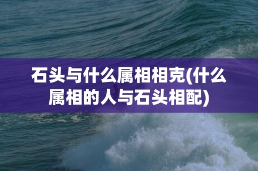 石头与什么属相相克(什么属相的人与石头相配)