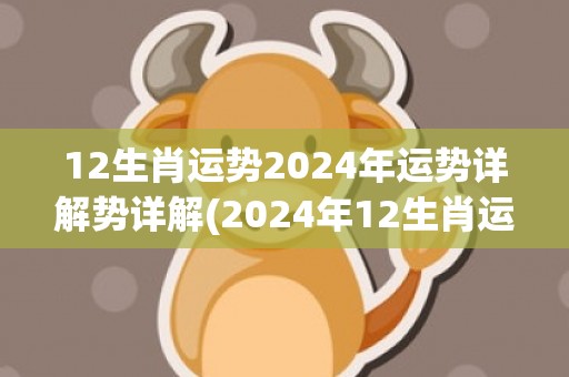 12生肖运势2024年运势详解势详解(2024年12生肖运势解析完整版)(12生肖运势2023年每月运势详解势详解)