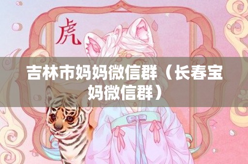 吉林市妈妈微信群（长春宝妈微信群）