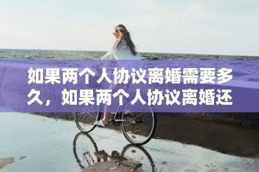 如果两个人协议离婚需要多久，如果两个人协议离婚还需要到法院吗