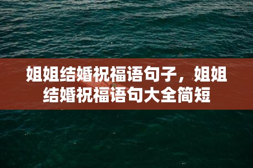 姐姐结婚祝福语句子，姐姐结婚祝福语句大全简短