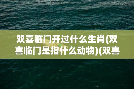 双喜临门开过什么生肖(双喜临门是指什么动物)(双喜临门开什么生肖数学)