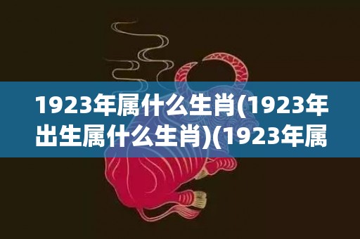 1923年属什么生肖(1923年出生属什么生肖)(1923年属什么)