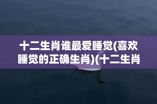 十二生肖谁最爱睡觉(喜欢睡觉的正确生肖)(十二生肖谁最爱捕风捉影)