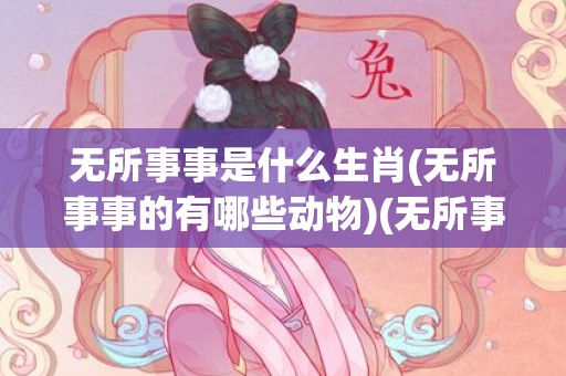 无所事事是什么生肖(无所事事的有哪些动物)(无所事事的意思是什么)