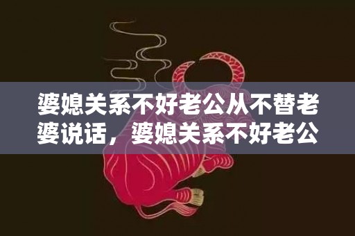 婆媳关系不好老公从不替老婆说话，婆媳关系不好老公怎么调节自己的情绪