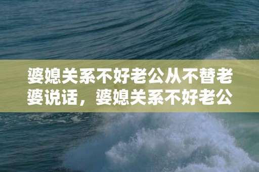 婆媳关系不好老公从不替老婆说话，婆媳关系不好老公不管怎么办呀