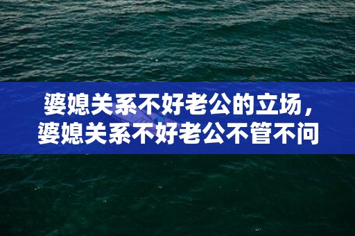 婆媳关系不好老公的立场，婆媳关系不好老公不管不问我