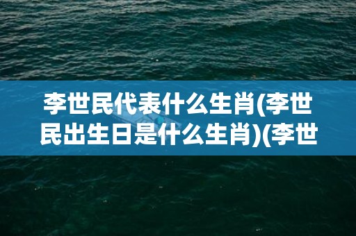 李世民代表什么生肖(李世民出生日是什么生肖)(李世民代表什么数字)