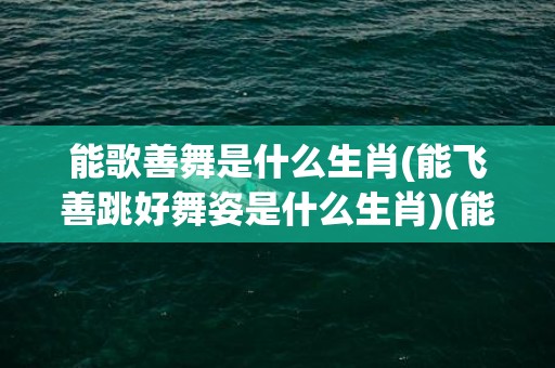 能歌善舞是什么生肖(能飞善跳好舞姿是什么生肖)(能歌善舞是什么意思?)