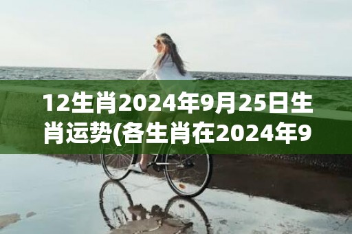 12生肖2024年9月25日生肖运势(各生肖在2024年9月25号运势)(12生肖2024年运程及每月运势)