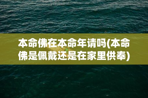 本命佛在本命年请吗(本命佛是佩戴还是在家里供奉)(本命年本命佛该怎么戴)