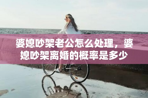 婆媳吵架老公怎么处理，婆媳吵架离婚的概率是多少