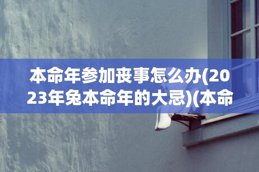 本命年参加丧事怎么办(2023年兔本命年的大忌)(本命年的人参加丧事注意什么)