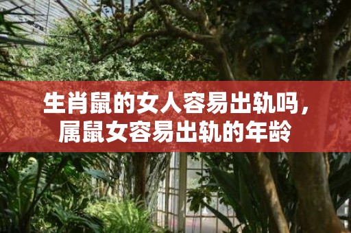 生肖鼠的女人容易出轨吗，属鼠女容易出轨的年龄