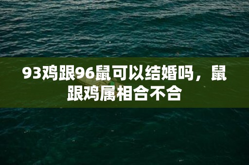 93鸡跟96鼠可以结婚吗，鼠跟鸡属相合不合