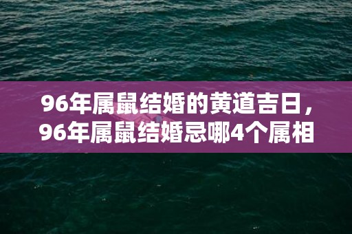 96年属鼠结婚的黄道吉日，96年属鼠结婚忌哪4个属相