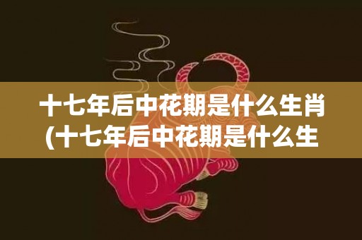 十七年后中花期是什么生肖(十七年后中花期是什么生肖最佳答案)(十七年后中花期是什么花)