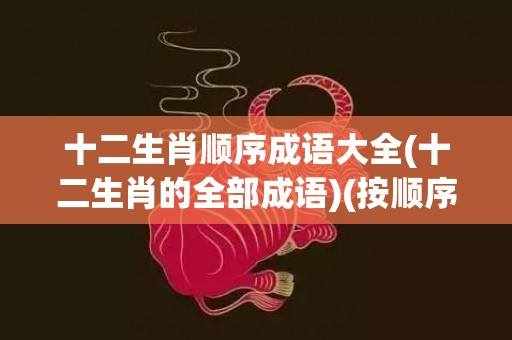 十二生肖顺序成语大全(十二生肖的全部成语)(按顺序写出含有十二生肖的成语)