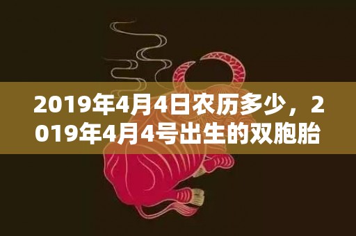 2019年4月4日农历多少，2019年4月4号出生的双胞胎男孩起什么名字比较好，五行属什么