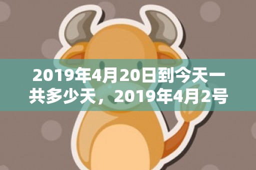 2019年4月20日到今天一共多少天，2019年4月2号出生的双胞胎男孩起什么名字比较好，五行属什么