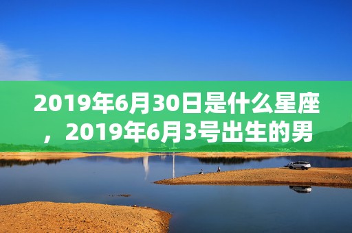 2019年6月30日是什么星座，2019年6月3号出生的男宝宝五行缺火要怎么起名字