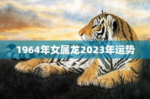 1964年女属龙2023年运势