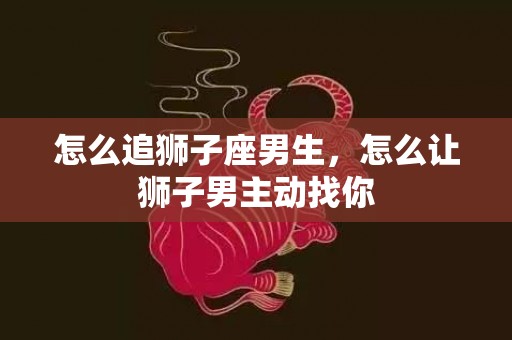 怎么追狮子座男生，怎么让狮子男主动找你