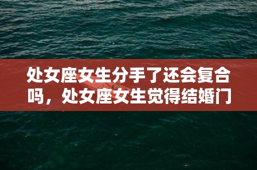 处女座女生分手了还会复合吗，处女座女生觉得结婚门当户对重要吗