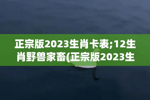 正宗版2023生肖卡表;12生肖野兽家畜(正宗版2023生肖卡)