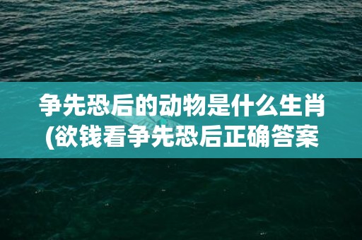 争先恐后的动物是什么生肖(欲钱看争先恐后正确答案)(争先恐后的动物是什么生肖羊)