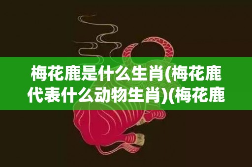 梅花鹿是什么生肖(梅花鹿代表什么动物生肖)(梅花鹿是什么生肖的动物)