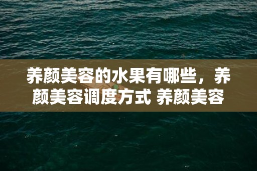 养颜美容的水果有哪些，养颜美容调度方式 养颜美容美白茶补气血摄生茶