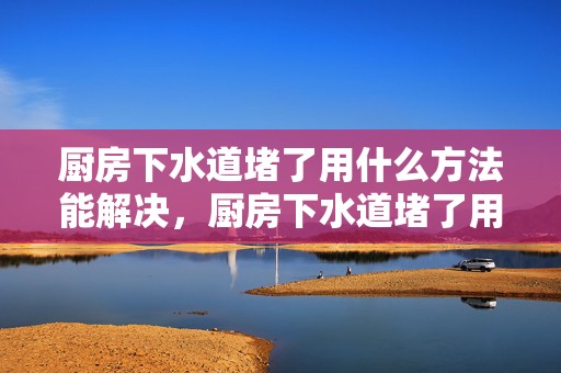 厨房下水道堵了用什么方法能解决，厨房下水道堵了用白醋  草酸可以通下水道吗