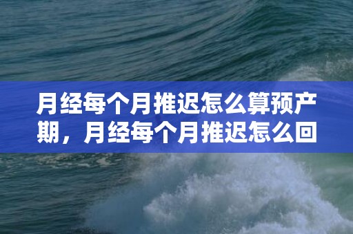 月经每个月推迟怎么算预产期，月经每个月推迟怎么回事