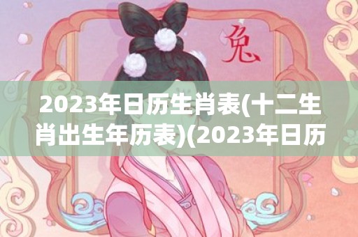 2023年日历生肖表(十二生肖出生年历表)(2023年日历生肖相冲)