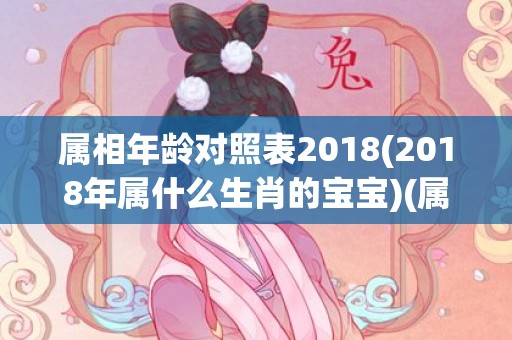 属相年龄对照表2018(2018年属什么生肖的宝宝)(属相年龄对照表2025)