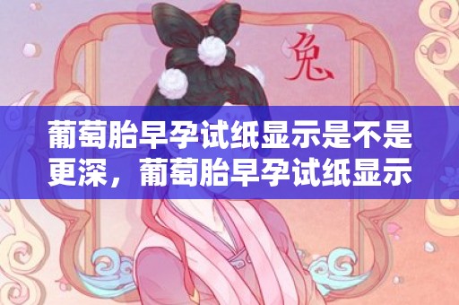 葡萄胎早孕试纸显示是不是更深，葡萄胎早孕试纸显示啥